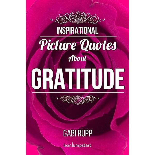 Gratitude Quotes: Inspirational Picture Quotes about Gratitude (Leanjumpstart Life Series Book 5) / Leanjumpstart Life Series Book 5, Gabi Rupp