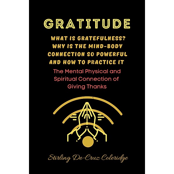 Gratitude: What Is Gratefulness? Why Is The Mind and Body Connection So Powerful and How To Practice It (Self-Help/Personal Transformation/Success) / Self-Help/Personal Transformation/Success, Stirling de Cruz Coleridge