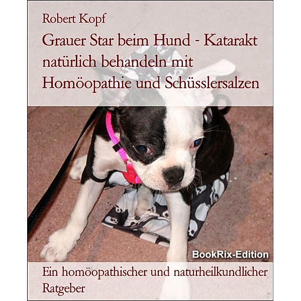 Grauer Star beim Hund - Katarakt natürlich behandeln mit Homöopathie und Schüsslersalzen, Robert Kopf