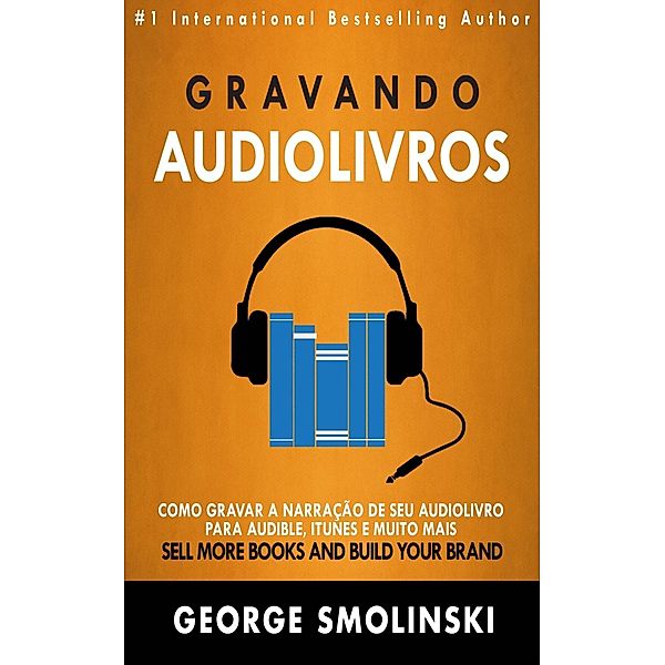 Gravando audiolivros: Como gravar a narração de seu audiolivro para Audible, iTunes e muito mais, George Smolinski