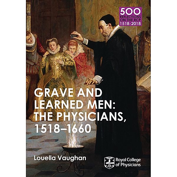 Grave and Learned Men: The Physicians, 1518-1660 / 500 Reflections on the RCP, 1518-2018 Bd.6, Louella Vaughan