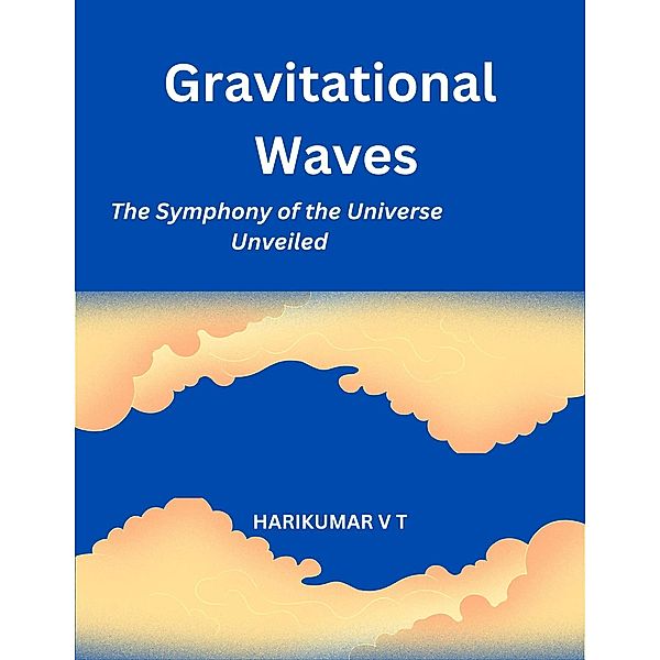 Gravitational Waves: The Symphony of the Universe Unveiled, Harikumar V T