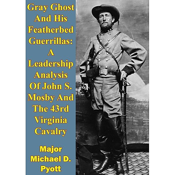 Gray Ghost And His Featherbed Guerrillas: A Leadership Analysis Of John S. Mosby And The 43rd Virginia Cavalry, Major Michael D. Pyott
