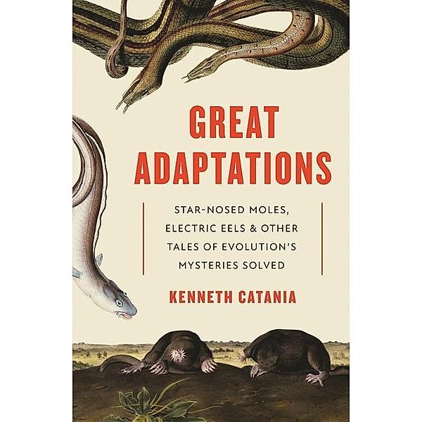 Great Adaptations - Star-Nosed Moles, Electric Eels, and Other Tales of Evolution's Mysteries Solved; ., Kenneth Catania