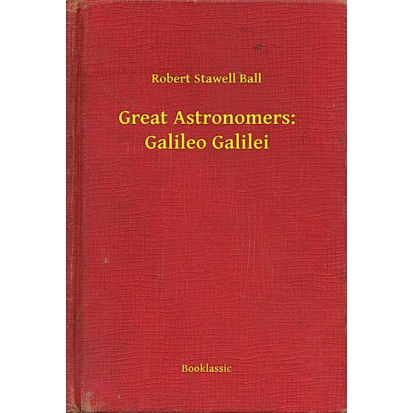 Great Astronomers: Galileo Galilei, Robert Stawell Ball