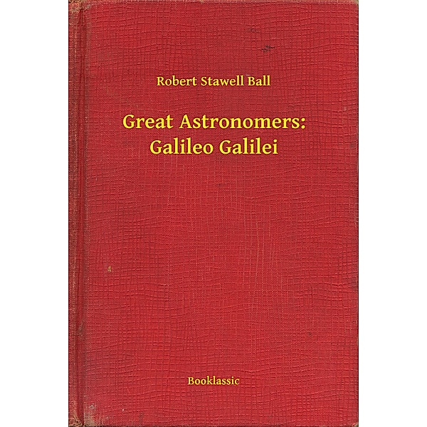 Great Astronomers: Galileo Galilei, Robert Stawell Ball