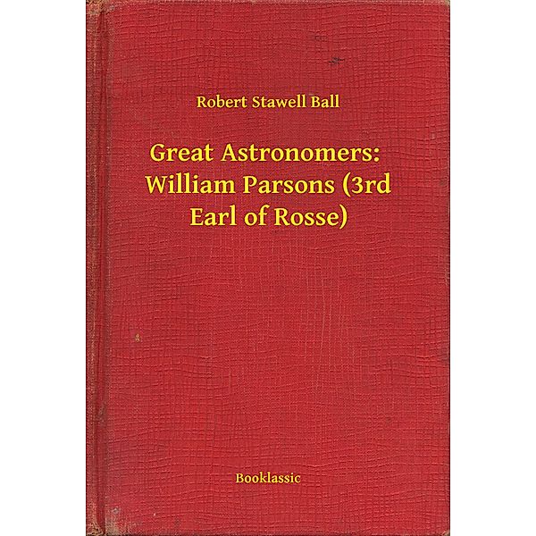 Great Astronomers:  William Parsons (3rd Earl of Rosse), Robert Stawell Ball