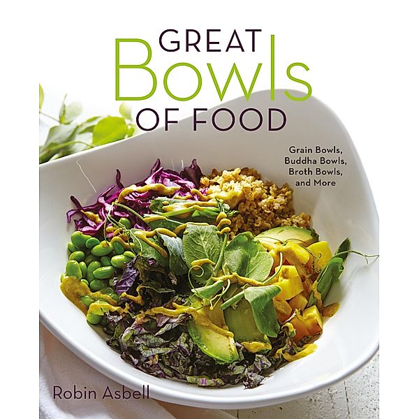 Great Bowls of Food: Grain Bowls, Buddha Bowls, Broth Bowls, and More, Robin Asbell