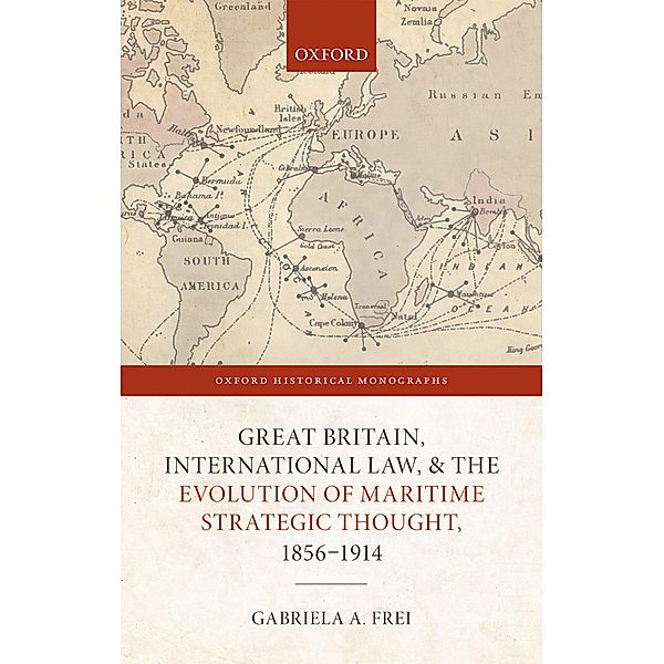 Great Britain, International Law, and the Evolution of Maritime Strategic Thought, 1856?1914 / Oxford Historical Monographs, Gabriela A. Frei