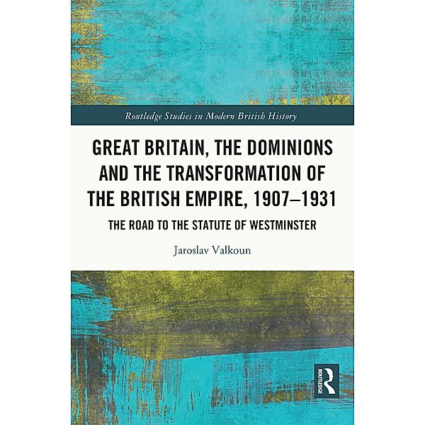 Great Britain, the Dominions and the Transformation of the British Empire, 1907-1931, Jaroslav Valkoun