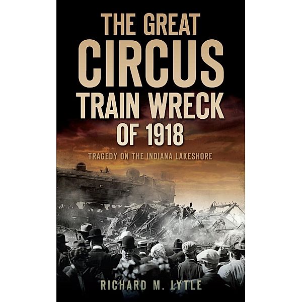 Great Circus Train Wreck of 1918: Tragedy on the Indiana Lakeshore, Richard M. Lytle