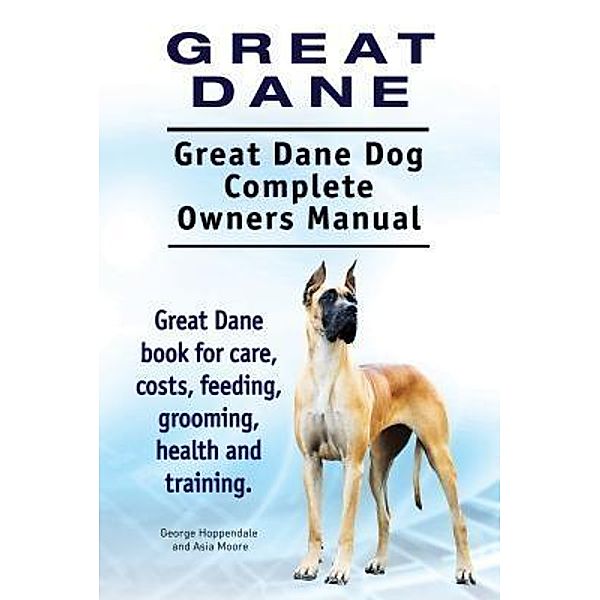 Great Dane. Great Dane Dog Complete Owners Manual. Great Dane book for care, costs, feeding, grooming, health and training., George Hoppendale, Asia Moore