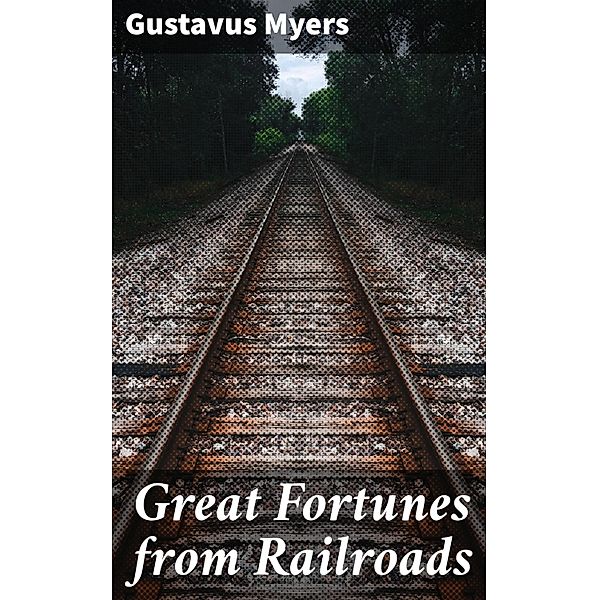 Great Fortunes from Railroads, Gustavus Myers