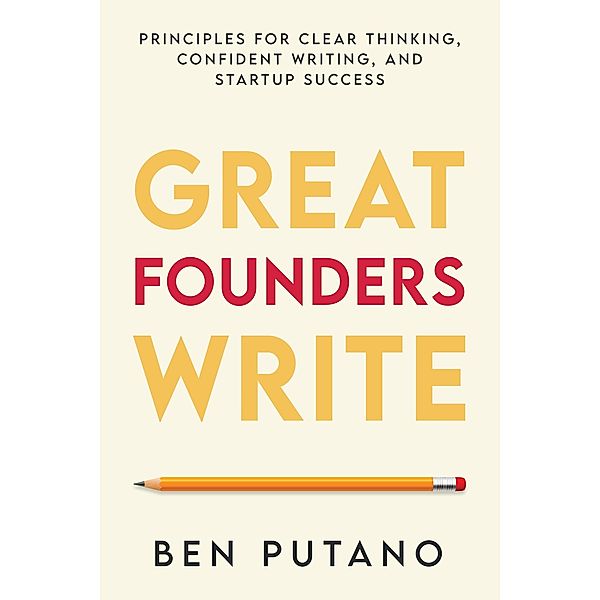 Great Founders Write: Principles for Clear Thinking, Confident Writing, and Startup Success, Ben Putano
