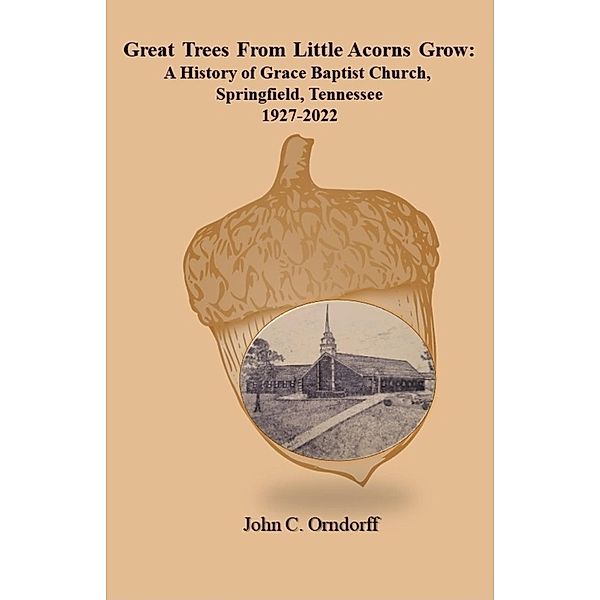 Great Trees from Little Acorns Grow: A History of Grace Baptist Church, Springfield, Tennessee 1927-2022, John Orndorff