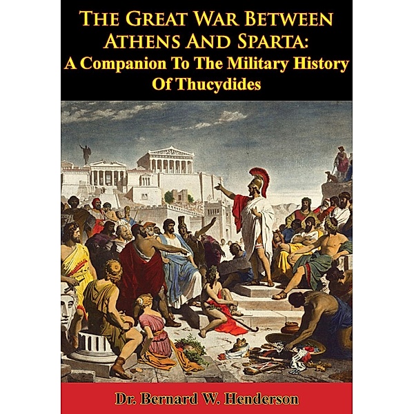 Great War Between Athens And Sparta: A Companion To The Military History Of Thucydides, Bernard W. Henderson