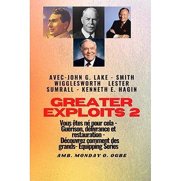 Greater - 2 - John G. Lake - Smith Wigglesworth - Lester Sumrall - Kenneth E. Hagin Vous êtes / Série Grands Exploits Bd.2, Smith Wigglesworth, Kenneth E. Hagin, Ambassador Monday O. Ogbe