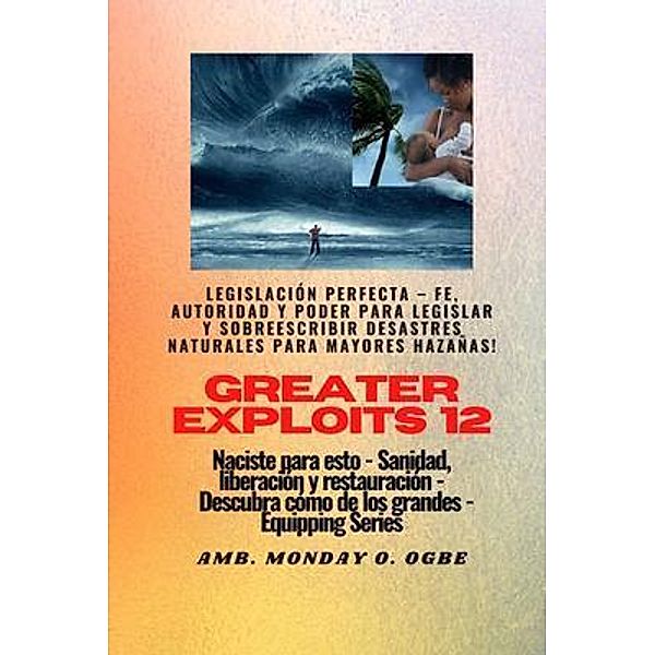 Greater Exploits - 12 - Legislación Perfecta - Fe, Autoridad y Poder para LEGISLAR y SOBREESCRIBIR / Serie Grandes hazañas Bd.12, Ambassador Monday O. Ogbe