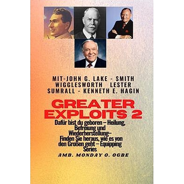 Greater Exploits - 2 - John G. Lake - Smith Wigglesworth - Lester Sumrall - Kenneth E. Hagin Dafür / Greater Exploits-Reihe Bd.2, Smith Wigglesworth, John G. Lake, Ambassador Monday O. Ogbe