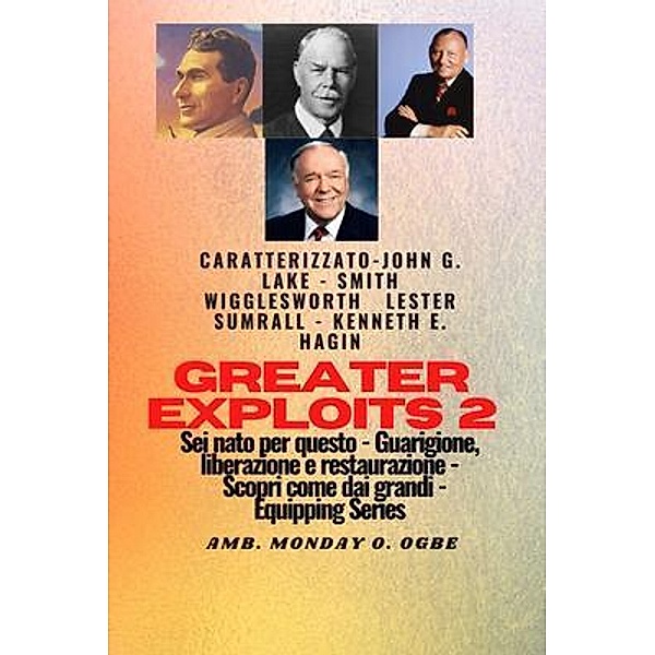 Greater Exploits - 2 - John G. Lake - Smith Wigglesworth - Lester Sumrall - Kenneth E. Hagin / Serie Greater Exploits Bd.2, Smith Wigglesworth, John G. Lake, Ambassador Monday O. Ogbe