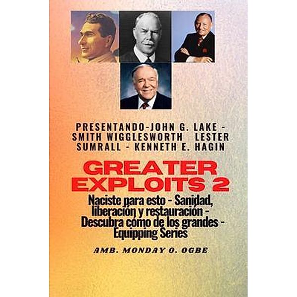 Greater Exploits - 2 - John G. Lake - Smith Wigglesworth - Lester Sumrall - Kenneth E. Hagin: John G. Lake - Smith Wigglesworth - Lester Sumrall - Kenneth E. Hagin Naciste para esto: curación, liberación y restauración / Serie Grandes hazañas Bd.2, Smith Wigglesworth, John G. Lake, Ambassador Monday O. Ogbe