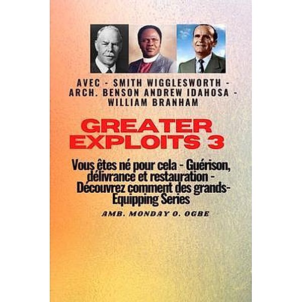 Greater Exploits - 3 - Smith Wigglesworth - Arch. Benson Andrew Idahosa - William Branham / Série Grands Exploits Bd.3, Smith Wigglesworth, William Branham, Arch Benson Andrew Idahosa