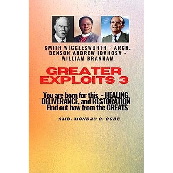 Greater Exploits - 3  You are Born For this - Healing, Deliverance and Restoration / Greater Exploits Series Bd.3, William Branham, Arch. Benson Andrew Idahosa, Ambassador Monday Ogbe