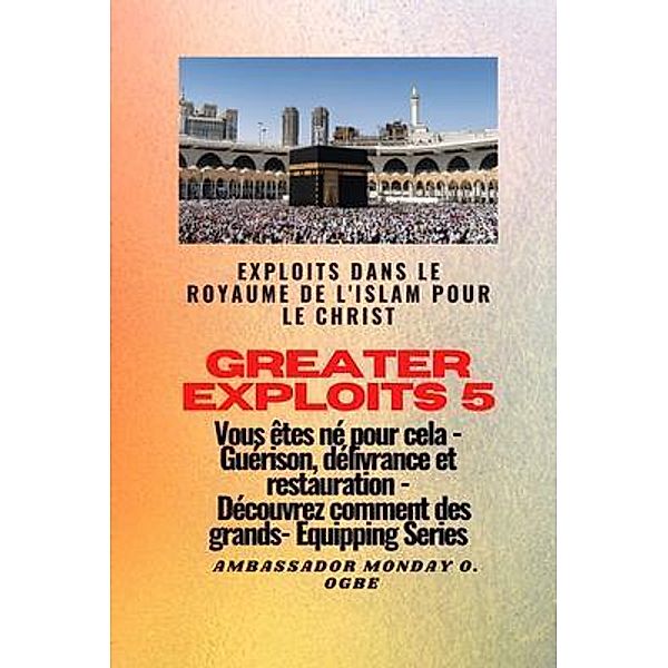 Greater Exploits - 5 - Exploits dans le royaume de l'islam pour le Christ Vous êtes né / Série Grands Exploits Bd.5, Ambassador Monday O. Ogbe