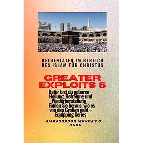 Greater Exploits - 5 - Heldentaten im Bereich des Islam für Christus Dafür sind Sie geboren / Greater Exploits-Reihe Bd.5, Ambassador Monday O. Ogbe