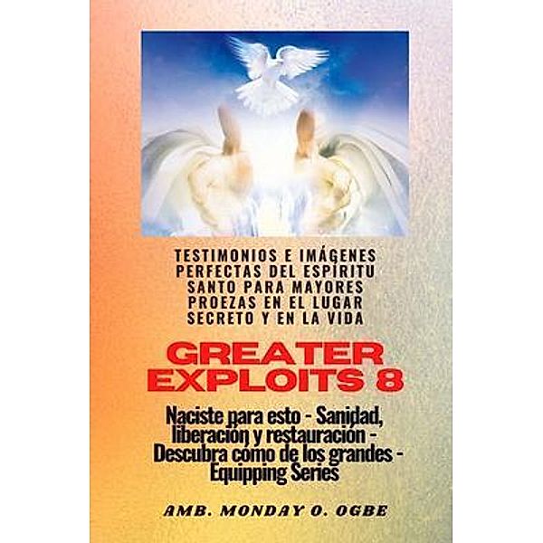 Greater Exploits - 8 - Testimonios e Imágenes Perfectas del ESPÍRITU SANTO para Mayores Proezas / Serie Grandes hazañas Bd.8, Ambassador Monday O. Ogbe, Nate Crandall