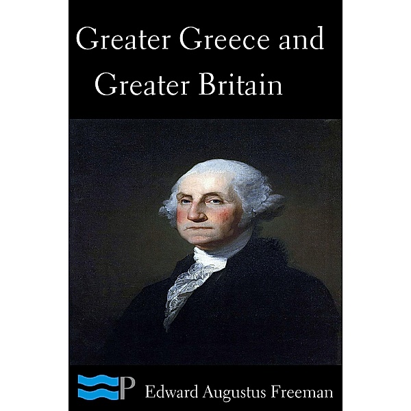 Greater Greece and Greater Britain and George Washington the Great Expander of England, Edward Augustus Freeman