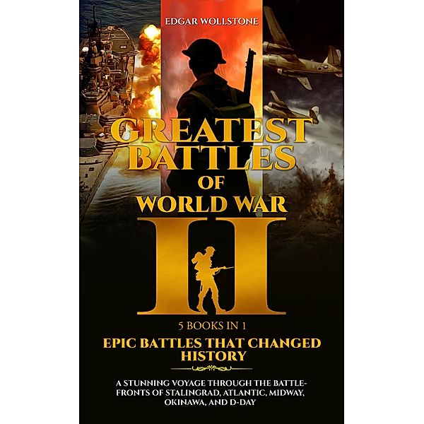 Greatest Battles of WWII [5 Books in 1] - Epic Battles That Changed History : A Stunning Voyage Through The Battlefronts of Stalingrad, Atlantic, Midway, Okinawa, and D-DAY, Edgar Wollstone