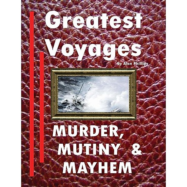Greatest Voyages. Murder, Mutiny & Mayhem. / Alan Phillips, Alan Phillips