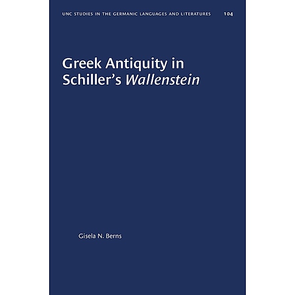 Greek Antiquity in Schiller's Wallenstein / University of North Carolina Studies in Germanic Languages and Literature Bd.104, Gisela N. Berns
