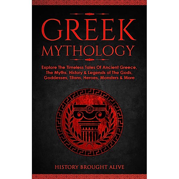 Greek Mythology: Explore The Timeless Tales Of Ancient Greece, The Myths, History & Legends of The Gods, Goddesses, Titans, Heroes, Monsters & More, History Brought Alive