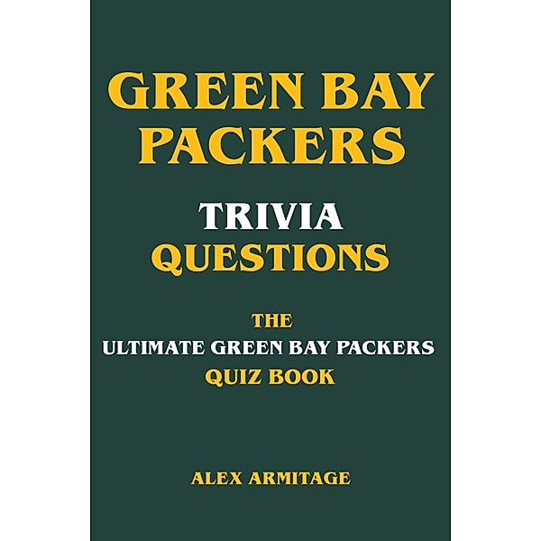 Green Bay Packers Trivia Questions - The Ultimate Green Bay Packers Quiz Book, Alex Armitage
