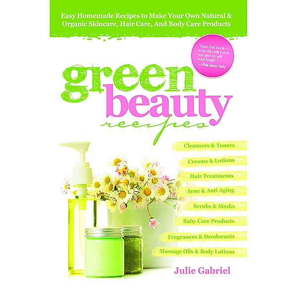 Green Beauty Recipes: Easy Homemade Recipes to Make your Own Skincare, Hair Care and Body Care Products, Julie Gabriel