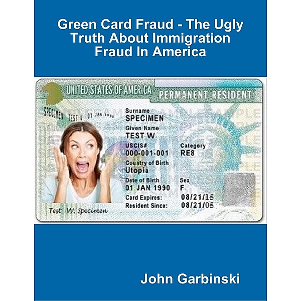 Green Card Fraud - The Ugly Truth About Immigration Fraud In America, John Garbinski
