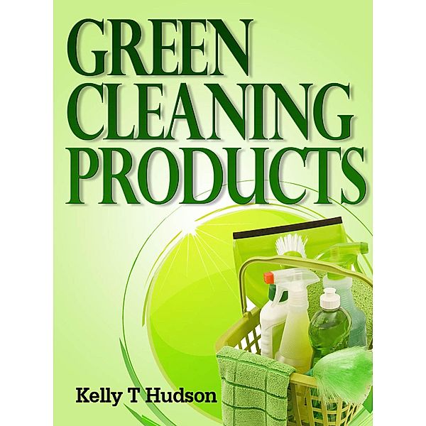 Green Cleaning Products Recipes For Chemical Free Environment And A Healthy You!, Kelly T Hudson