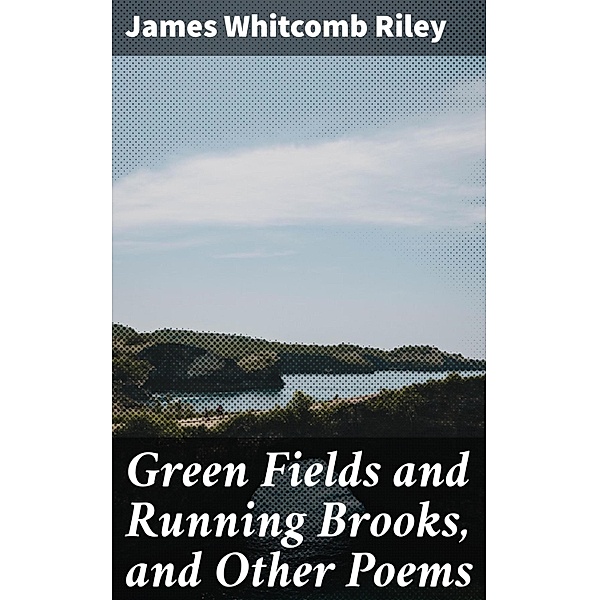 Green Fields and Running Brooks, and Other Poems, James Whitcomb Riley