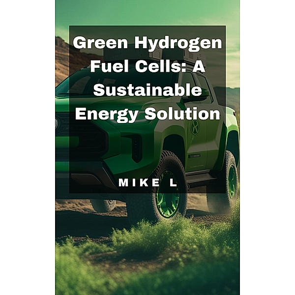 Green Hydrogen Fuel Cells: A Sustainable Energy Solution, Mike L