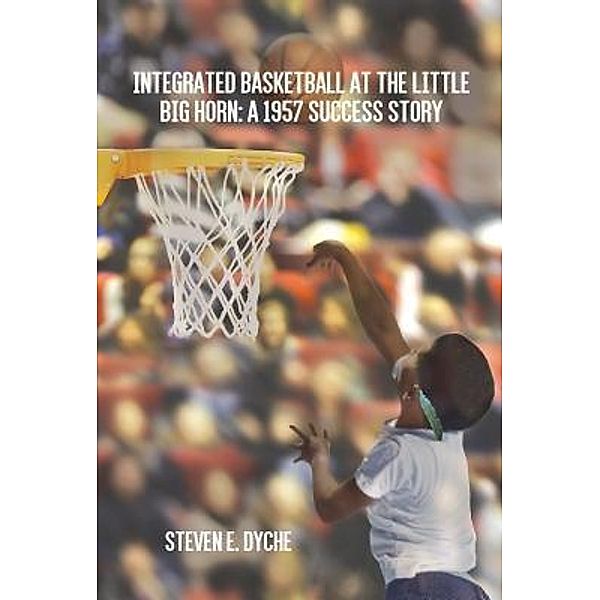 Green Ivy: Integrated Basketball at the Little Big Horn, Steven E. Dyche