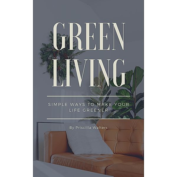 Green Living - Simple Ways To Make Your Life Greener, Priscilla Walters