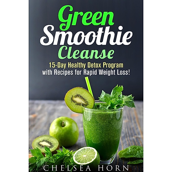 Green Smoothie Cleanse: 15-Day Healthy Detox Program with Recipes for Rapid Weight Loss! (Smoothie Detox) / Smoothie Detox, Chelsea Horn