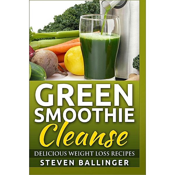 Green Smoothie Cleanse - Delicious Weight Loss Recipes, Steven Ballinger