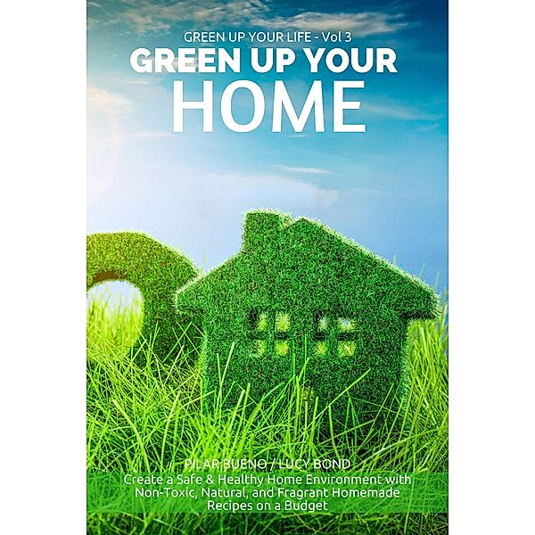 GREEN UP YOUR HOME: Create a Safe & Healthy Home Environment with Non-Toxic, Natural, and Fragrant Homemade Recipes on a Budget (Green up your Life, #3) / Green up your Life, Pilar Bueno