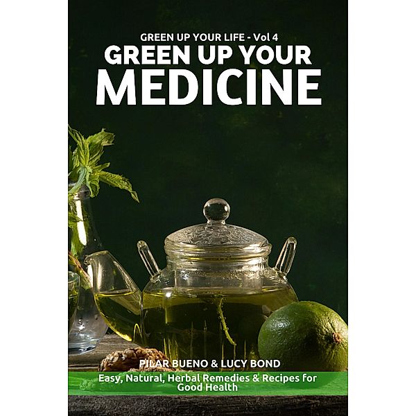 GREEN UP YOUR MEDICINE: Easy Natural & Herbal Remedies & Recipes for Good Health (Green up your Life, #4) / Green up your Life, Pilar Bueno