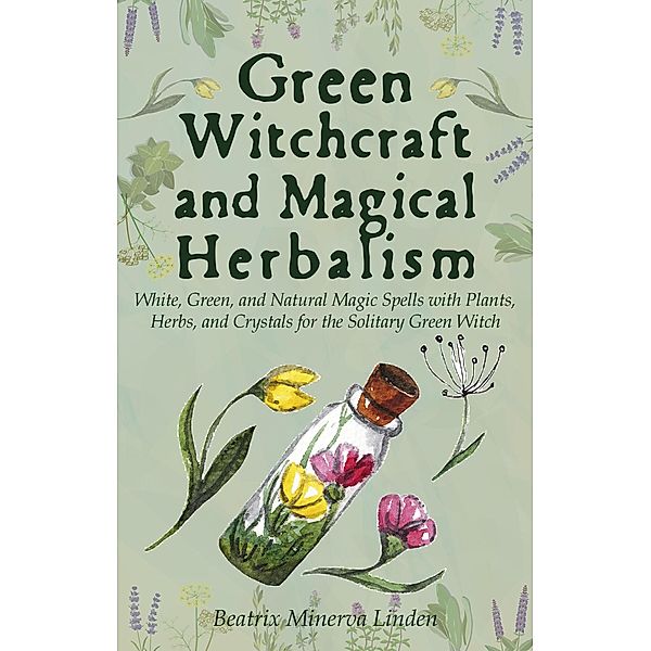 Green Witchcraft and Magical Herbalism: White, Green, and Natural Magic Spells with Plants, Herbs, and Crystals for the Solitary Green Witch (Natural Magic and Manifestation, #2) / Natural Magic and Manifestation, Beatrix Minerva Linden