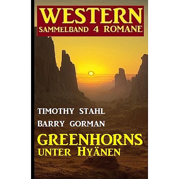 Greenhorns unter Hyänen: Western Sammelband 4 Romane, Timothy Stahl, Barry Gorman