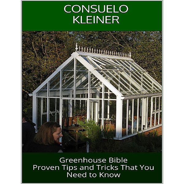 Greenhouse Bible: Proven Tips and Tricks That You Need to Know, Consuelo Kleiner